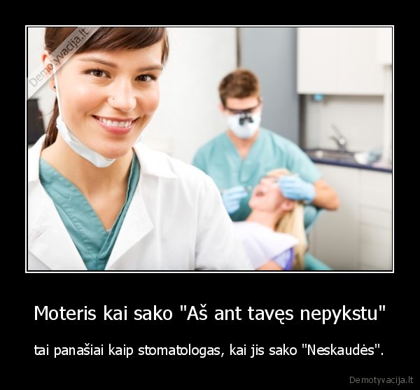 Moteris kai sako "Aš ant tavęs nepykstu" - tai panašiai kaip stomatologas, kai jis sako "Neskaudės".