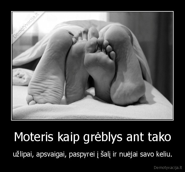 Moteris kaip grėblys ant tako - užlipai, apsvaigai, paspyrei į šalį ir nuėjai savo keliu.