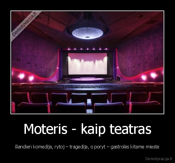 Moteris - kaip teatras - šiandien komedija, rytoj – tragedija, o poryt – gastrolės kitame mieste