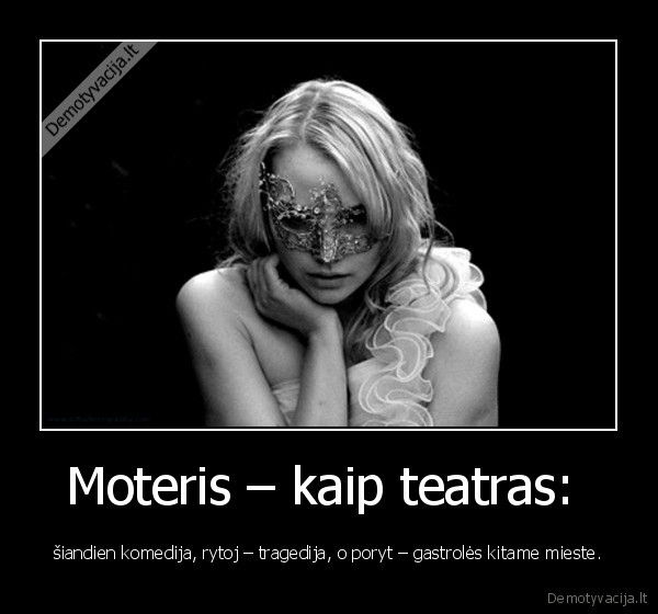 Moteris – kaip teatras:  - šiandien komedija, rytoj – tragedija, o poryt – gastrolės kitame mieste.