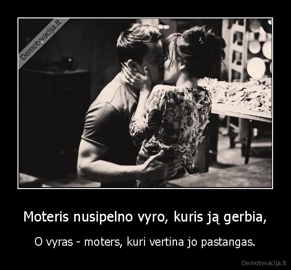 Moteris nusipelno vyro, kuris ją gerbia, - O vyras - moters, kuri vertina jo pastangas.