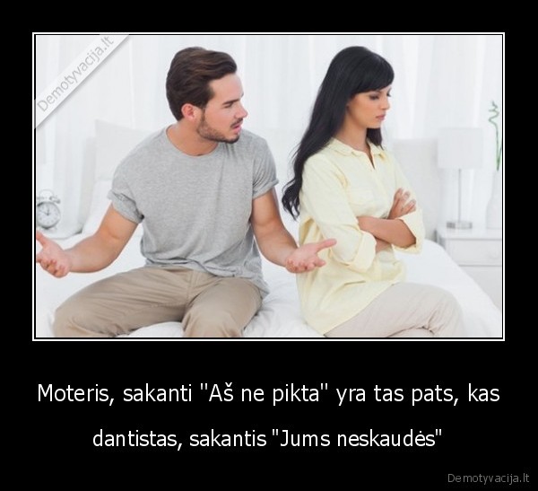 Moteris, sakanti "Aš ne pikta" yra tas pats, kas - dantistas, sakantis "Jums neskaudės"