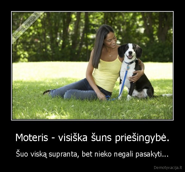 Moteris - visiška šuns priešingybė. - Šuo viską supranta, bet nieko negali pasakyti...