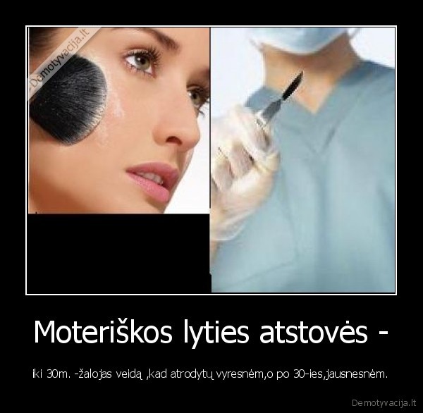 Moteriškos lyties atstovės - - iki 30m. -žalojas veidą ,kad atrodytų vyresnėm,o po 30-ies,jausnesnėm.