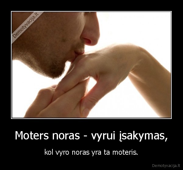 Moters noras - vyrui įsakymas, - kol vyro noras yra ta moteris.