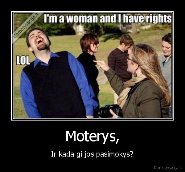 Moterys, - Ir kada gi jos pasimokys?