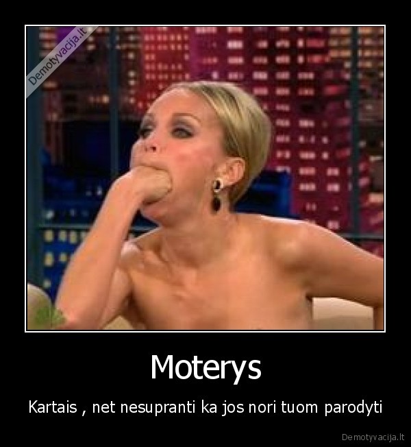 Moterys - Kartais , net nesupranti ka jos nori tuom parodyti