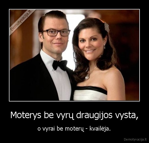 Moterys be vyrų draugijos vysta, - o vyrai be moterų - kvailėja.