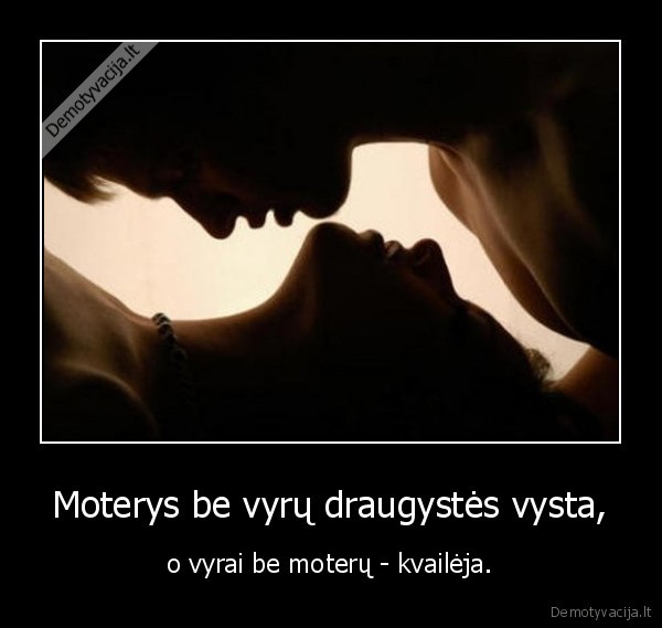 Moterys be vyrų draugystės vysta, - o vyrai be moterų - kvailėja.