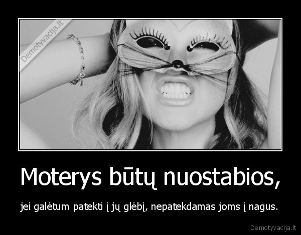 Moterys būtų nuostabios, - jei galėtum patekti į jų glėbį, nepatekdamas joms į nagus.