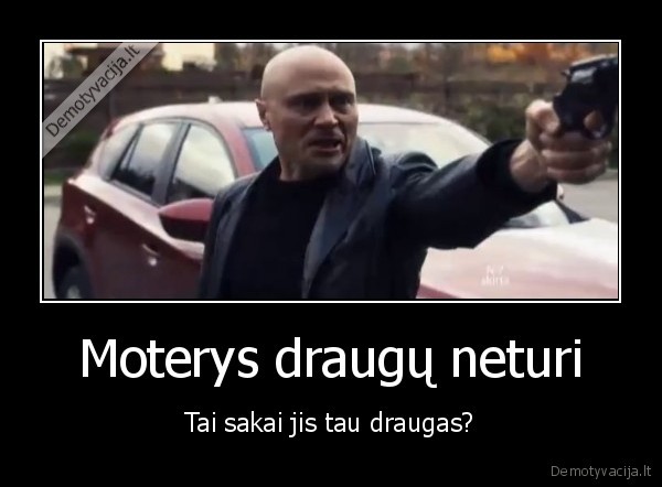 Moterys draugų neturi - Tai sakai jis tau draugas?