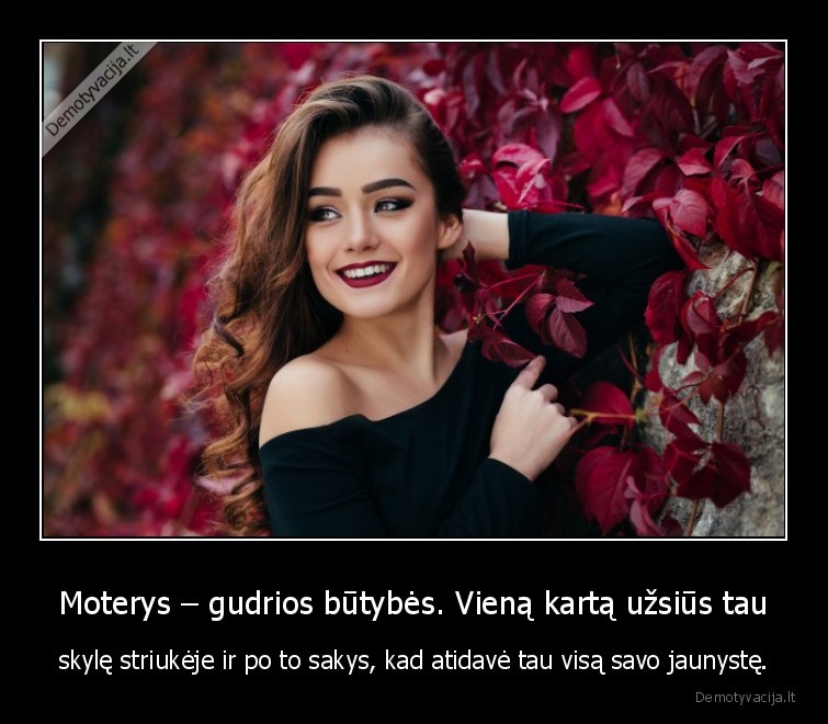 Moterys – gudrios būtybės. Vieną kartą užsiūs tau - skylę striukėje ir po to sakys, kad atidavė tau visą savo jaunystę.