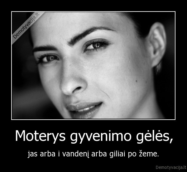 Moterys gyvenimo gėlės, - jas arba i vandenį arba giliai po žeme.