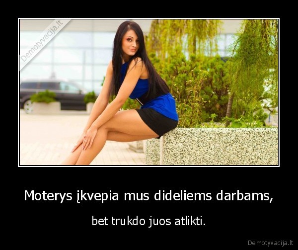 Moterys įkvepia mus dideliems darbams, - bet trukdo juos atlikti.