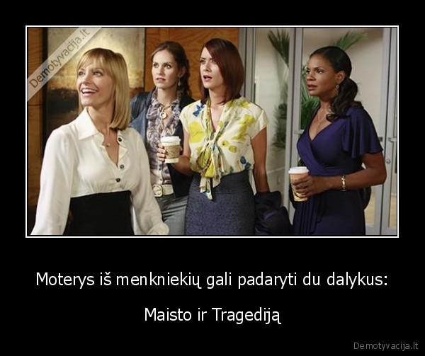 Moterys iš menkniekių gali padaryti du dalykus: - Maisto ir Tragediją