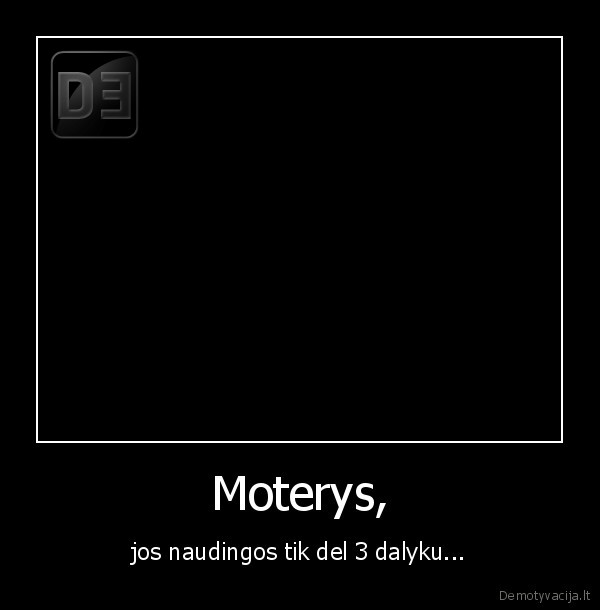 Moterys, - jos naudingos tik del 3 dalyku...