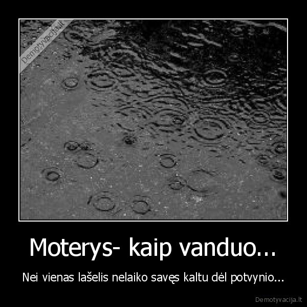 Moterys- kaip vanduo... - Nei vienas lašelis nelaiko savęs kaltu dėl potvynio...