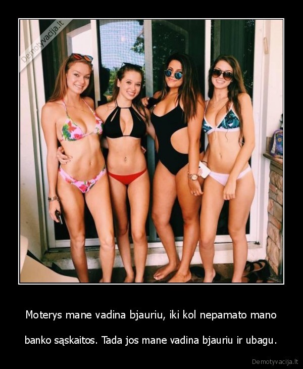 Moterys mane vadina bjauriu, iki kol nepamato mano - banko sąskaitos. Tada jos mane vadina bjauriu ir ubagu.