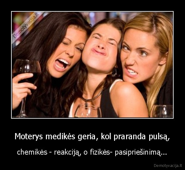 Moterys medikės geria, kol praranda pulsą, - chemikės - reakciją, o fizikės- pasipriešinimą...