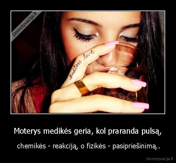 Moterys medikės geria, kol praranda pulsą, -  chemikės - reakciją, o fizikės - pasipriešinimą..