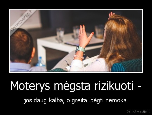 Moterys mėgsta rizikuoti - - jos daug kalba, o greitai bėgti nemoka