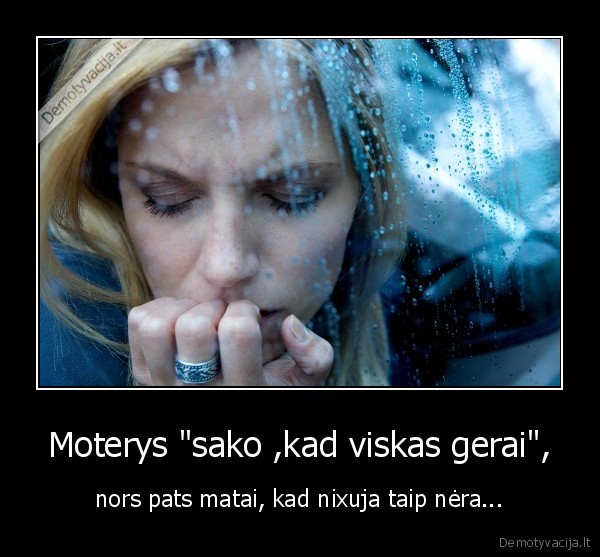 Moterys "sako ,kad viskas gerai", - nors pats matai, kad nixuja taip nėra...