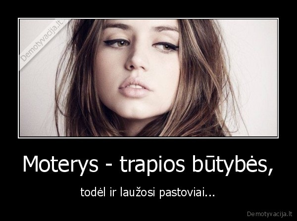 Moterys - trapios būtybės, - todėl ir laužosi pastoviai...