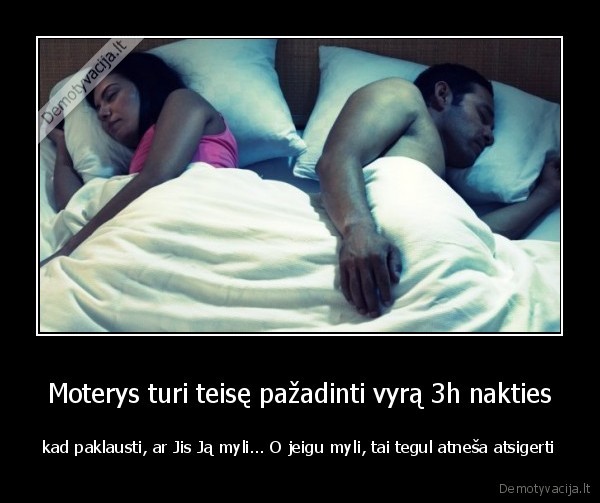 Moterys turi teisę pažadinti vyrą 3h nakties - kad paklausti, ar Jis Ją myli... O jeigu myli, tai tegul atneša atsigerti