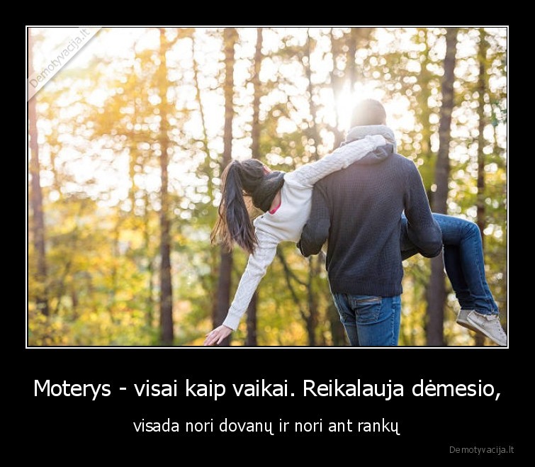 Moterys - visai kaip vaikai. Reikalauja dėmesio, - visada nori dovanų ir nori ant rankų