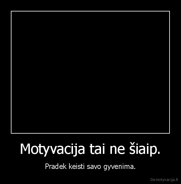 Motyvacija tai ne šiaip. - Pradek keisti savo gyvenima.