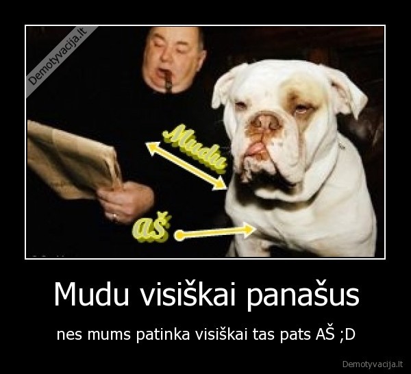 Mudu visiškai panašus - nes mums patinka visiškai tas pats AŠ ;D