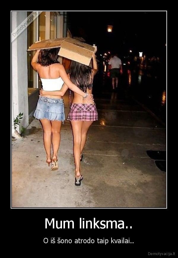 Mum linksma.. - O iš šono atrodo taip kvailai..