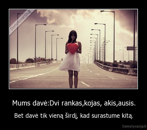 Mums davė:Dvi rankas,kojas, akis,ausis. - Bet davė tik vieną širdį, kad surastume kitą.