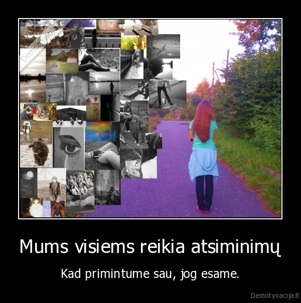 Mums visiems reikia atsiminimų - Kad primintume sau, jog esame.