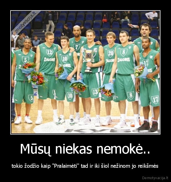 Mūsų niekas nemokė.. - tokio žodžio kaip ''Pralaimėti'' tad ir iki šiol nežinom jo reikšmės