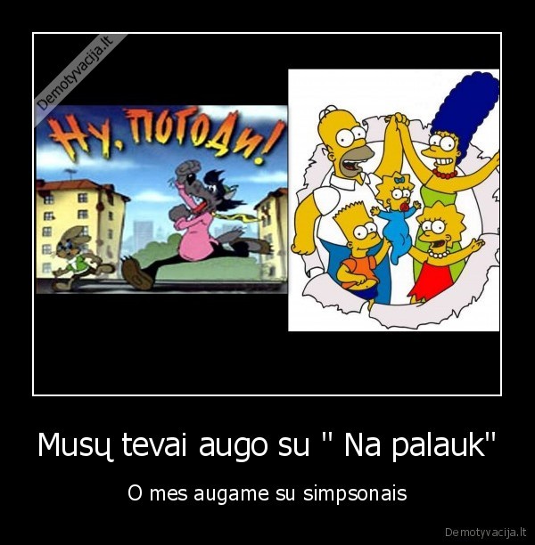 Musų tevai augo su " Na palauk" - O mes augame su simpsonais