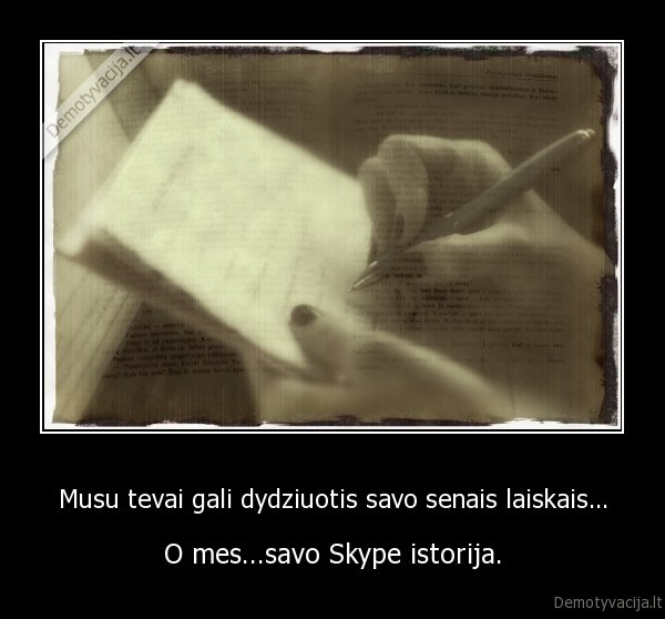 Musu tevai gali dydziuotis savo senais laiskais... - O mes...savo Skype istorija.