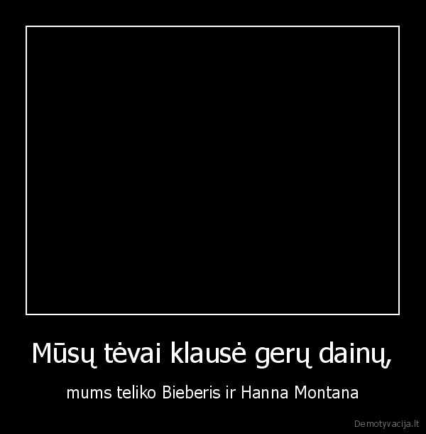 Mūsų tėvai klausė gerų dainų, - mums teliko Bieberis ir Hanna Montana