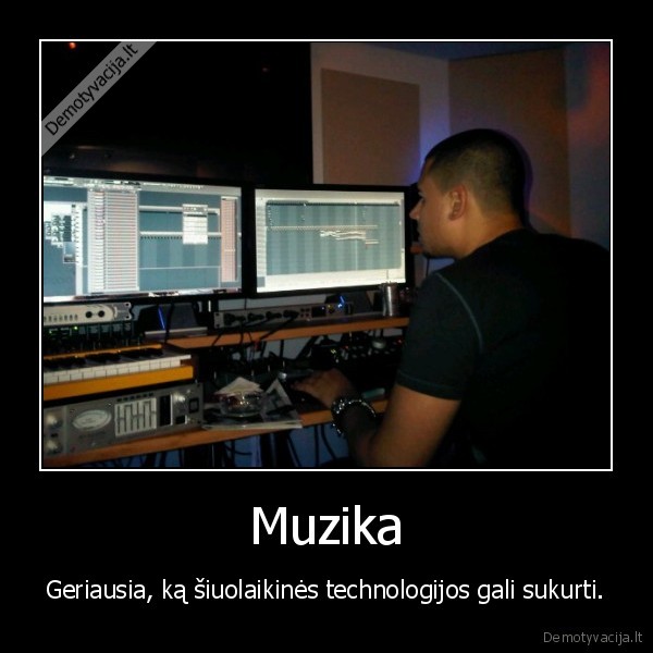 Muzika - Geriausia, ką šiuolaikinės technologijos gali sukurti.