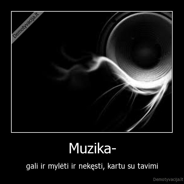 Muzika- - gali ir mylėti ir nekęsti, kartu su tavimi