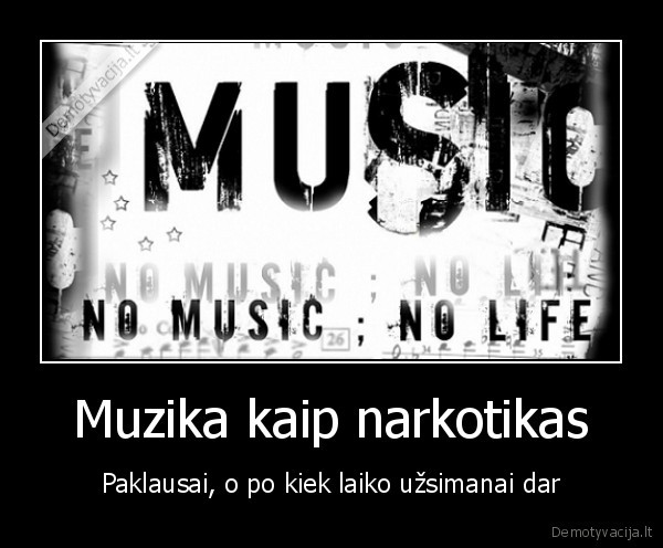 Muzika kaip narkotikas - Paklausai, o po kiek laiko užsimanai dar