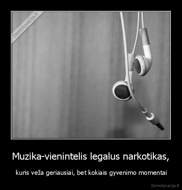 Muzika-vienintelis legalus narkotikas, -  kuris veža geriausiai, bet kokiais gyvenimo momentai