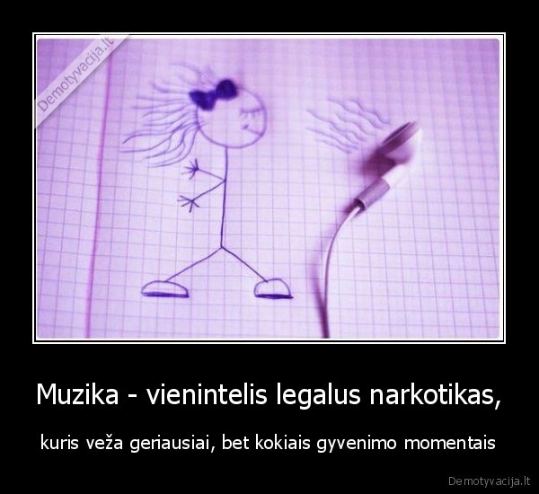 Muzika - vienintelis legalus narkotikas, - kuris veža geriausiai, bet kokiais gyvenimo momentais