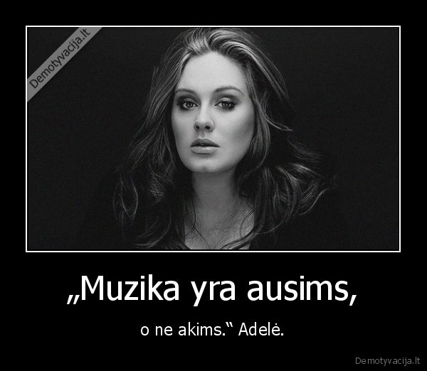 „Muzika yra ausims, - o ne akims.“ Adelė.