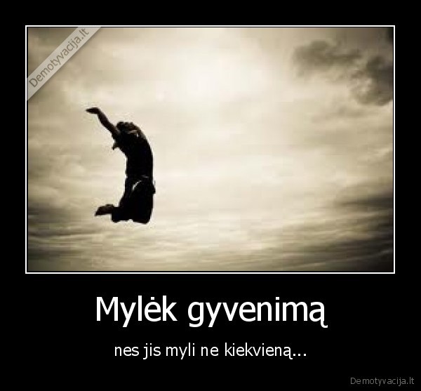 Mylėk gyvenimą - nes jis myli ne kiekvieną...