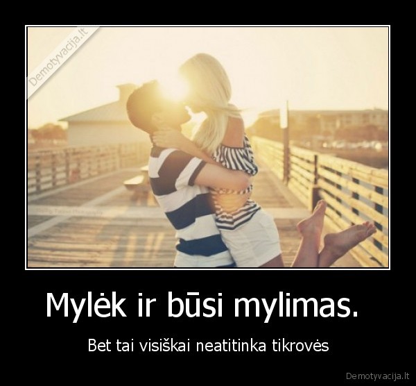 Mylėk ir būsi mylimas.  - Bet tai visiškai neatitinka tikrovės