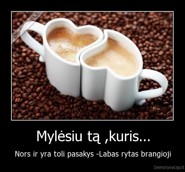 Mylėsiu tą ,kuris... - Nors ir yra toli pasakys -Labas rytas brangioji