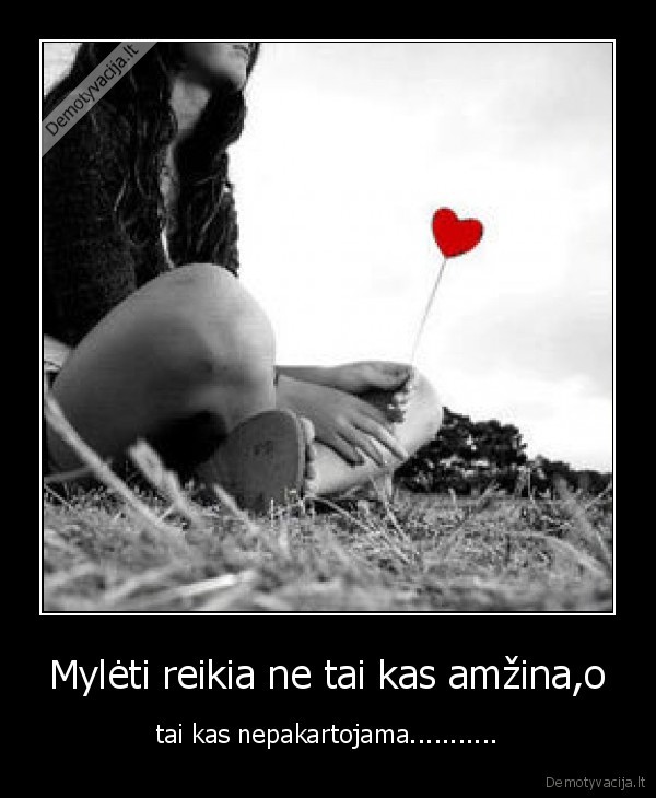Mylėti reikia ne tai kas amžina,o - tai kas nepakartojama...........
