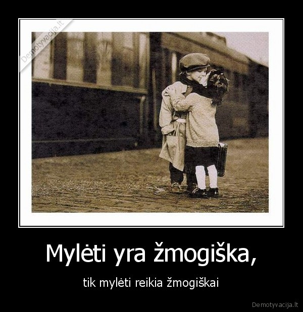 Mylėti yra žmogiška, - tik mylėti reikia žmogiškai