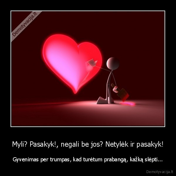 Myli? Pasakyk!, negali be jos? Netylėk ir pasakyk! - Gyvenimas per trumpas, kad turėtum prabangą, kažką slėpti...